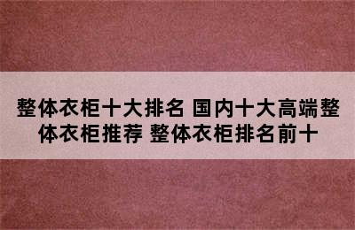 整体衣柜十大排名 国内十大高端整体衣柜推荐 整体衣柜排名前十